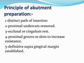 Principle of abutment
preparation:-
1-distinct path of insertion
2-proximal undercuts removed.
3-occlusal or cingulum rest.
4-proximal groove or slots to increase
resistance.
5-definitive supra gingival margin
established.
 