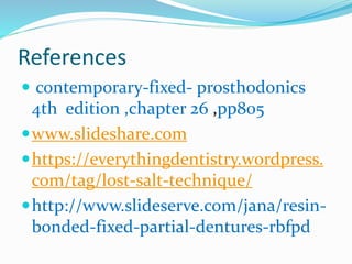 References
 contemporary-fixed- prosthodonics
4th edition ,chapter 26 ,pp805
www.slideshare.com
https://everythingdentistry.wordpress.
com/tag/lost-salt-technique/
http://www.slideserve.com/jana/resin-
bonded-fixed-partial-dentures-rbfpd
 