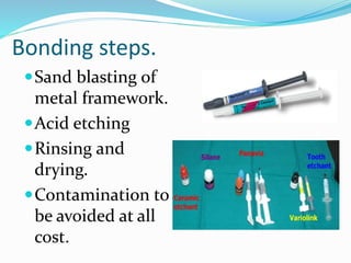 Bonding steps.
Sand blasting of
metal framework.
Acid etching
Rinsing and
drying.
Contamination to
be avoided at all
cost.
 