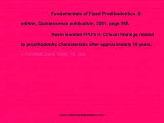 • Shillinburg T. Fundamentals of Fixed Prosthodontics, II
edition, Quintessence publication, 2001, page 565.
• Wood M et al. Resin Bonded FPD’s II- Clinical findings related
to prosthodontic characteristic after approximately 10 years.
J Prosthet Dent. 1996; 76, 368.
www.indiandentalacademy.com
 
