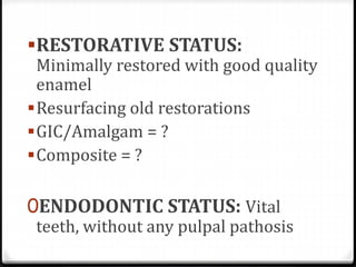 RESTORATIVE STATUS:
Minimally restored with good quality
enamel
Resurfacing old restorations
GIC/Amalgam = ?
Composite = ?
0ENDODONTIC STATUS: Vital
teeth, without any pulpal pathosis
 