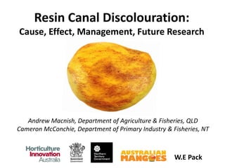 Resin Canal Discolouration:
Cause, Effect, Management, Future Research
Andrew Macnish, Department of Agriculture & Fisheries, QLD
Cameron McConchie, Department of Primary Industry & Fisheries, NT
W.E Pack
 