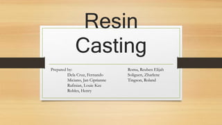 Resin
Casting
Prepared by:
Dela Cruz, Fernando
Miciano, Jan Ciprianne
Rafinian, Louie Kee
Robles, Henry
Roma, Reuben Elijah
Soliguen, Zharlene
Tingson, Roland
 