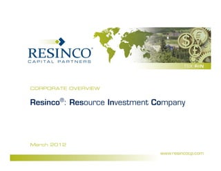 CORPORATE OVERVIEW


Resinco®: Resource Investment Company




March 2012

                     0
 