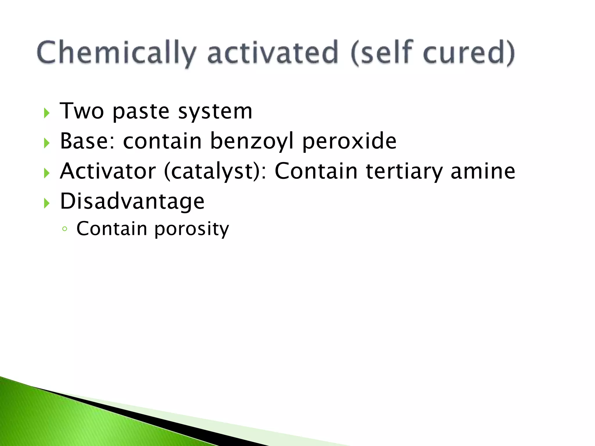 Two paste system
 Base: contain benzoyl peroxide
 Activator (catalyst): Contain tertiary amine
 Disadvantage
◦ Contain porosity
 