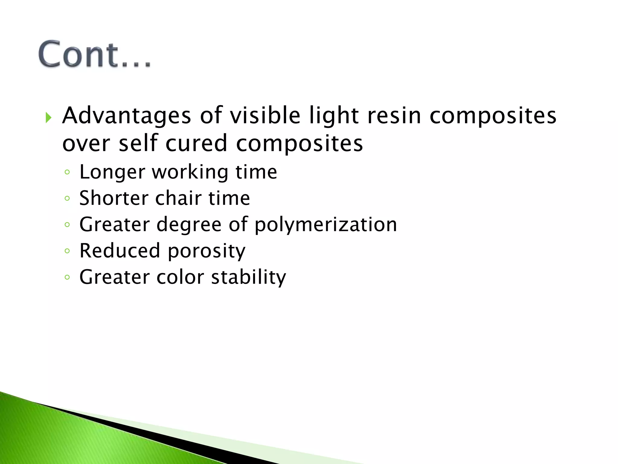  Advantages of visible light resin composites
over self cured composites
◦ Longer working time
◦ Shorter chair time
◦ Greater degree of polymerization
◦ Reduced porosity
◦ Greater color stability
 