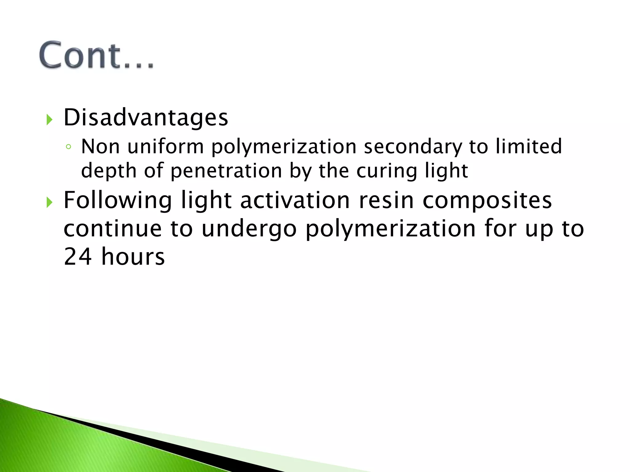  Disadvantages
◦ Non uniform polymerization secondary to limited
depth of penetration by the curing light
 Following light activation resin composites
continue to undergo polymerization for up to
24 hours
 