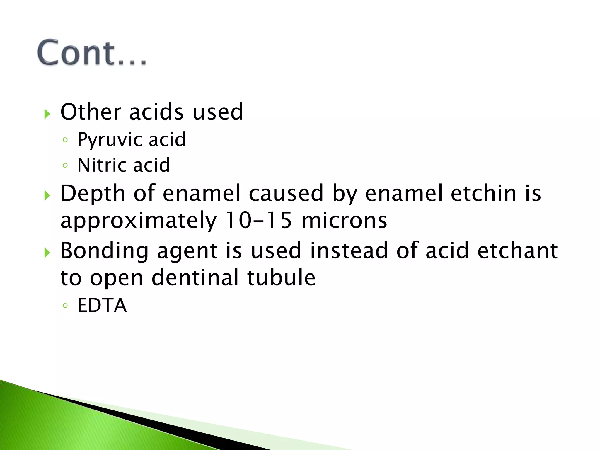  Other acids used
◦ Pyruvic acid
◦ Nitric acid
 Depth of enamel caused by enamel etchin is
approximately 10-15 microns
 Bonding agent is used instead of acid etchant
to open dentinal tubule
◦ EDTA
 