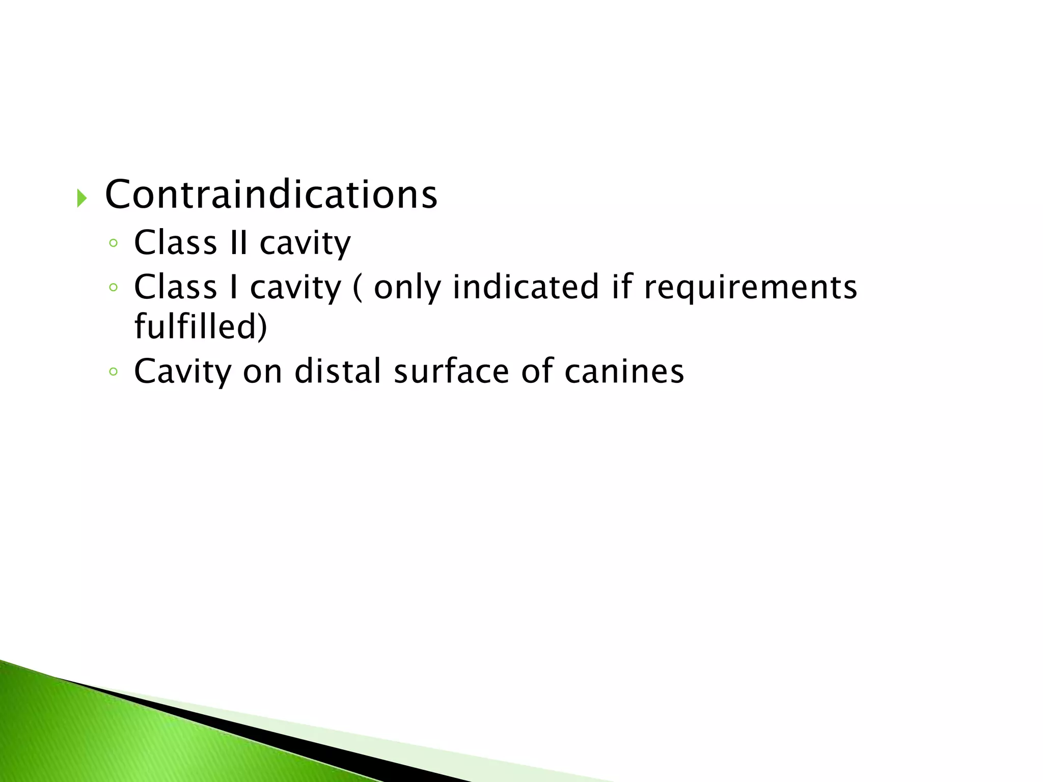  Contraindications
◦ Class II cavity
◦ Class I cavity ( only indicated if requirements
fulfilled)
◦ Cavity on distal surface of canines
 