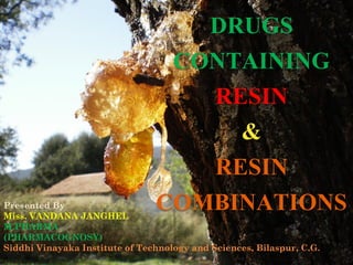 DRUGS
CONTAINING
RESIN
&
RESIN
COMBINATIONSPresented By
Miss. VANDANA JANGHEL
M.PHARMA
(PHARMACOGNOSY)
Siddhi Vinayaka Institute of Technology and Sciences, Bilaspur, C.G.
 