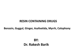 RESIN CONTAINING DRUGS
Benzoin, Guggul, Ginger, Asafoetida, Myrrh, Colophony
BY:
Dr. Rakesh Barik
 