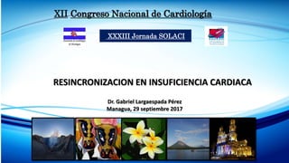 XII Congreso Nacional de Cardiología
XXXIII Jornada SOLACI
RESINCRONIZACION EN INSUFICIENCIA CARDIACA
Dr. Gabriel Largaespada Pérez
Managua, 29 septiembre 2017
 