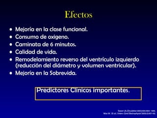 Efectos M ejoría en la clase funcional. C onsumo de oxigeno . C aminata de 6 minutos . Ca lidad de vida .   R emodelamiento  reverso  del ventrículo izquierdo  ( reducción del diámetro y volumen ventricular ). Mejoría en la Sobrevida. P redictores  C línicos importantes .  Saxon LA. Circulation  2002;105:1304 –1310. Woo W . Et al.  J Interv Card Electrophysiol  2005;12:107–113. 