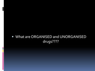  What are ORGANISED and UNORGANISED
drugs????
 