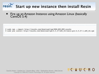 Start up new instance then install Resin

•    Fire up an Amazon Instance using Amazon Linux (basically
     CentOS 5.4)

...