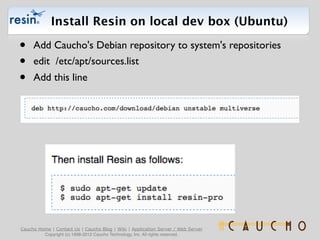Install Resin on local dev box (Ubuntu)

•    Add Caucho's Debian repository to system's repositories
•    edit /etc/apt/s...