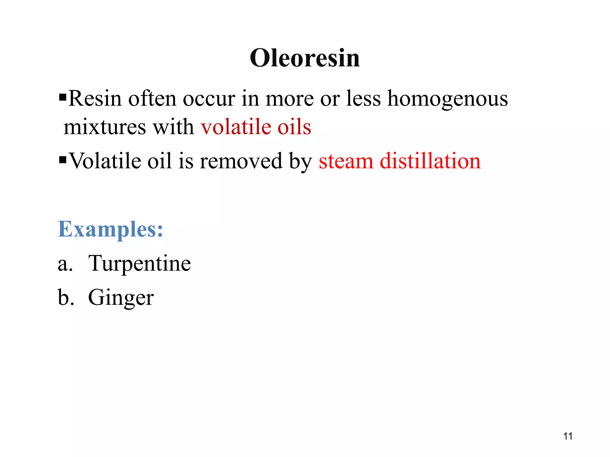 Oleoresin
Resin often occur in more or less homogenous
mixtures with volatile oils
Volatile oil is removed by steam distillation
Examples:
a. Turpentine
b. Ginger
11
 