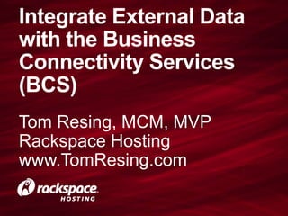Integrate External Data
with the Business
Connectivity Services
(BCS)
Tom Resing, MCM, MVP
Rackspace Hosting
www.TomResing.com
 