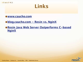 Links
     •www.caucho.com
     •blog.caucho.com - Resin vs. NginX
     •Resin Java Web Server Outperforms C-based
         NginX




Caucho Home | Contact Us | Caucho Blog | Wiki | Application Server
 