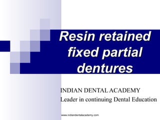 Resin retainedResin retained
fixed partialfixed partial
denturesdentures
INDIAN DENTAL ACADEMY
Leader in continuing Dental Education
www.indiandentalacademy.com
 