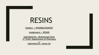 RESINS
Subject = PHARMACOGNOSY
Assignment = RESINS
Submitted by : Muhammad Izhar
3rd Proff: Department of Pharmacy
...
Submitted to : Ikram Sir
 