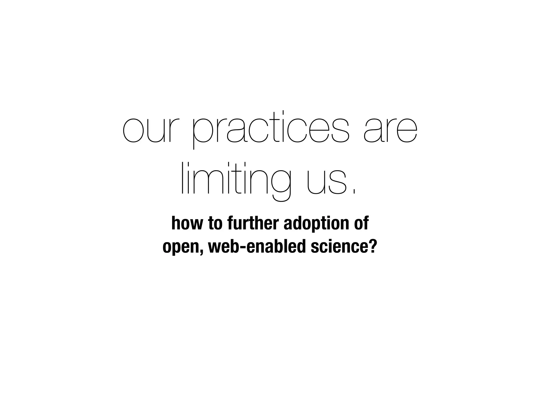 our practices are
limiting us.
how to further adoption of
open, web-enabled science?
 