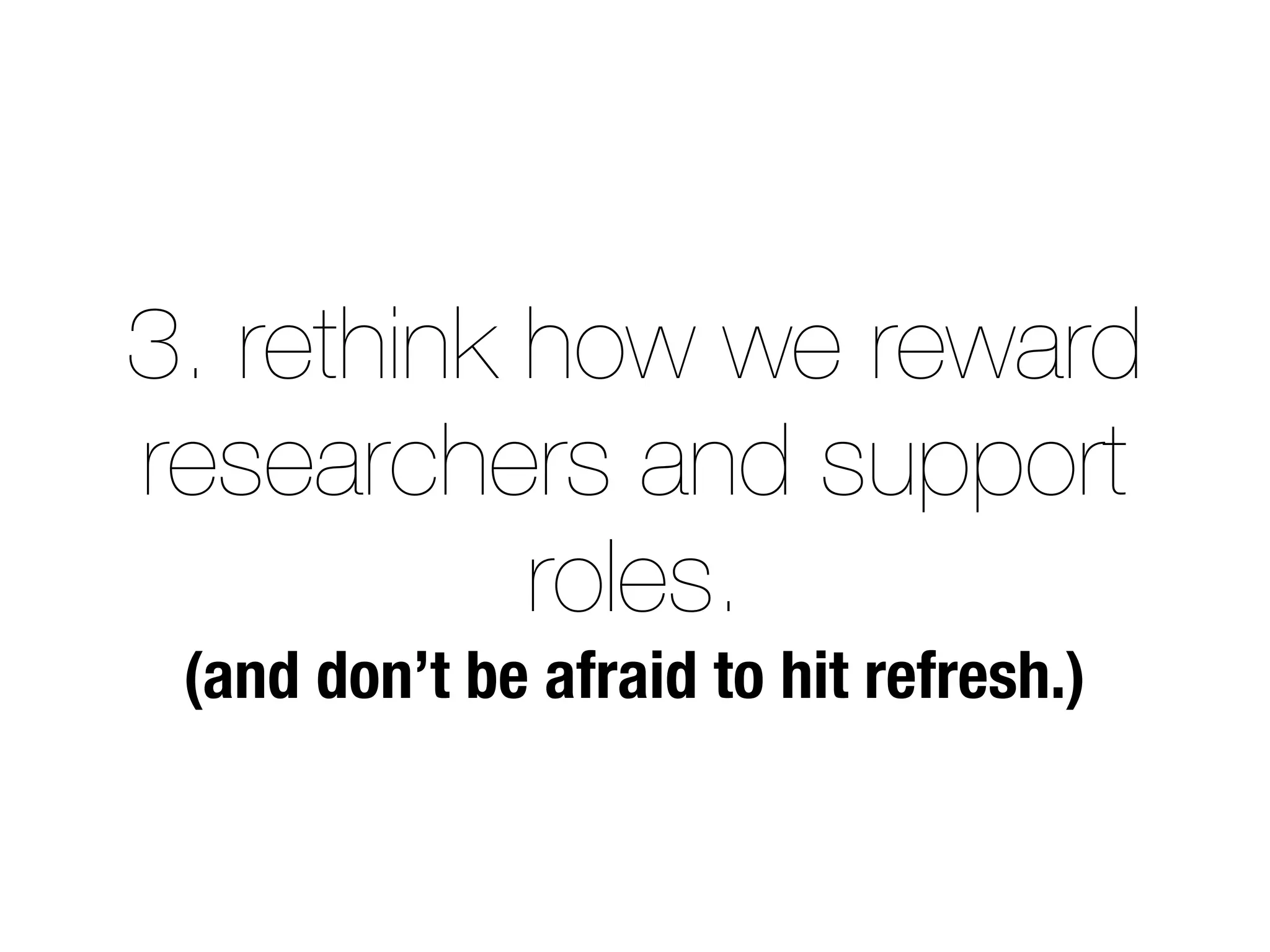3. rethink how we reward
researchers and support
roles.
(and don’t be afraid to hit refresh.)
 