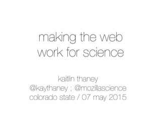 kaitlin thaney
@kaythaney ; @mozillascience
colorado state / 07 may 2015
making the web
work for science
 