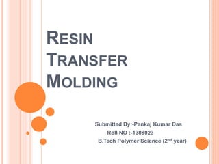 RESIN
TRANSFER
MOLDING
Submitted By:-Pankaj Kumar Das
Roll NO :-1308023
B.Tech Polymer Science (2nd year)
 