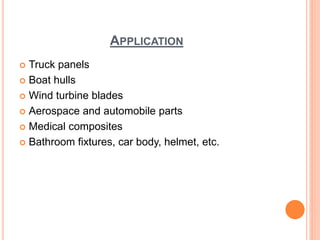 APPLICATION
 Truck panels
 Boat hulls
 Wind turbine blades
 Aerospace and automobile parts
 Medical composites
 Bathroom fixtures, car body, helmet, etc.
 