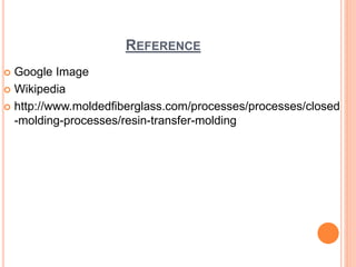 REFERENCE
 Google Image
 Wikipedia
 http://www.moldedfiberglass.com/processes/processes/closed
-molding-processes/resin-transfer-molding
 