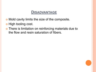 DISADVANTAGE
 Mold cavity limits the size of the composite.
 High tooling cost.
 There is limitation on reinforcing materials due to
the flow and resin saturation of fibers.
 