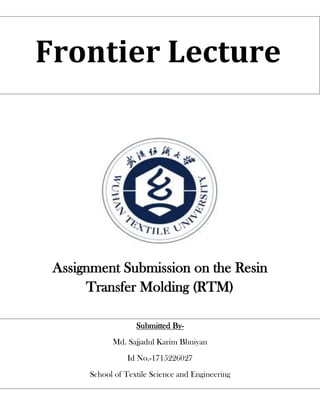 Assignment Submission on the Resin
Transfer Molding (RTM)
Frontier Lecture
Submitted By-
Md. Sajjadul Karim Bhuiyan
Id No.-1715226027
School of Textile Science and Engineering
Wuhan Textile University.
Sc
 