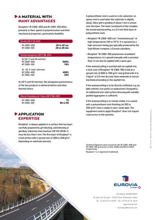 A MATERIAL WITH
Many AdVANTAGEs
Resiplast IR 3360-400 and IR 3360-100 differ
primarily in their speed of polymerisation and their
mechanical properties, particularly flexibility.
At 20°C and 10 mm/min, the elongation performance
of the two products is identical before and after
thermal shock.
application
expertise
Resiplast is always applied to a surface that has been
carefully prepared by grit blasting, sand blasting or
grinding. Substrate macrotexture (NF EN 13036-1)
must be less than 1 mm. The first layer of Resiplast is
a tack primer with a spread rate of 300 to 500 g/m2
,
depending on substrate porosity.
A polyurethane resin is used on a dry substrate, an
epoxy resin is used when the substrate is slightly
damp. Silica with a grading of about 1 mm is strewn
over this layer. The main constituent of the complex,
the actual waterproofing, is a 2.5 mm thick layer of
polyurethane resin.
 Resiplast IR 3360-400 sets instantaneously at
high temperatures (50 to 70°C). It is sprayed by a
high-pressure mixing gun specially produced by the
Sept Résine company, a Eurovia subsidiary
 Resiplast IR 3360-100 polymerises at ambient
temperatures. It is spread manually with a serrated
float. It can also be applied with a spray gun.
If the waterproofing is overlaid with an asphalt mix, a
tack coat of Resiplast IR 3360-100 is laid at a spread
rate of 600 to 700 g/m2
and gritted with 4 to
5 kg/m2
of 2/4 mm dry and clean materials to ensure
mechanical bonding to the asphalt mix.
If the waterproofing is to be directly trafficked, e.g. by
light vehicles (car parks) or pedestrians (footpaths),
an additional anti-skid surface dressing with suitably
graded aggregates is sufficient.
If the waterproofing is to remain visible, it is coated
with a polyurethane resin finishing (at 100 to
200 g/m2
) that is stable in ultra-violet light. The
equipment used to apply Resiplast does not require
road access to the worksite.
TECHNICAL DEPARTMENT
18, place de l’Europe - 92565 Rueil-Malmaison Cedex
Tel. : 33 (0)1 47 16 38 00 - Fax : 33 (0)1 47 16 38 01
www.eurovia.com
technique@eurovia.com
-February2014-photoscredit:photolibraryEurovia
Pot life (NF P 18-810)
IR 3360-400	 20 to 30 sec
IR 3360-100	 20 to 30 min
Shore A hardness at 7 days (NF P 98-285)
IR 3360-400	 75
IR 3360-100	 90 to 95
Tensile elongation (NF P 98-283)
At 20 °C and 10 mm/min
IR 3360-400	 600%
IR 3360-100	 70%
At -10 °C and 1 mm/min
IR 3360-400	 400%
IR 3360-100	 20%
Technical Opinions were issued for the IR 3360-400 and
IR 3360-100 processes in June 2006 and March 2007
respectively.
 