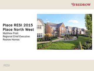 RESI
Place RESI 2015
Place North West
Matthew Pratt
Regional Chief Executive
Redrow Homes
 