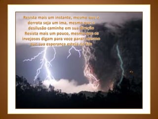 Resista mais um instante, mesmo que a derrota seja um ima, mesmo que a desilusão caminhe em sua direção Resista mais um pouco, mesmo que os invejosos digam para voce parar, mesmo que sua esperança esteja no fim