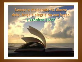Louvor e majestade há diante dele, força e alegria no seu lugar. 1 Crônicas 16:27 
