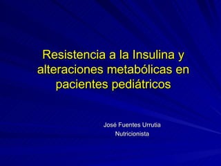 Resistencia a la Insulina y alteraciones metabólicas en pacientes pediátricos José Fuentes Urrutia Nutricionista 