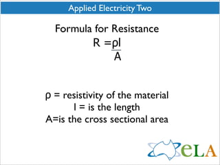 Applied Electricity Two

  Formula for Resistance
         R =ρl
              A


ρ = resistivity of the material
      l = is the length
A=is the cross sectional area
 