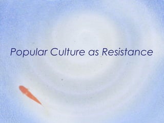 Popular Culture as Resistance
 