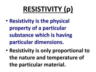 RESISTIVITY (ρ)
• Resistivity is the physical
property of a particular
substance which is having
particular dimensions.
• Resistivity is only proportional to
the nature and temperature of
the particular material.
 