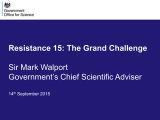 Resistance 15: The Grand Challenge
Sir Mark Walport
Government’s Chief Scientific Adviser
14th September 2015
 
