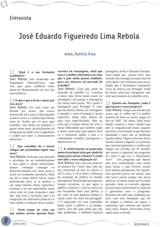 Entrevista


           José Eduardo Figueiredo Lima Rebola

                                                   texto_Patrícia Silva



           Qual é a sua formação              carreira no estrangeiro, acha que       portuguesa ainda é bastante limitada.
    académica?                                essa é a melhor alternativa ou acha     Uma banda que queira fazer uma
    José Rebola: Sou licenciado em            que o país ainda possui condições       tournée não consegue arranjar mais de
    Engenharia Electrotécnica, mas            para nos absorver no mercado de         vinte datas com condições para tocar.
    vim aqui parar (AIBILI) como              trabalho?                               Ainda não é facilmente sustentável
    aluno de Doutoramento na área das         José Rebola: Claro que ainda há         viver da música em Portugal, ainda
    neurociências.                            mercado de trabalho cá. Continua        há muita coisa para ultrapassar mas
                                              a haver uma oferta muito maior no       acho que estamos no caminho certo.
         O que é que o levou a optar por      estrangeiro, até porque o estrangeiro
    essa área?                                são muito mais países, 90 e muito é           Quanto aos Anaquim, como é
    José Rebola: Foi uma coisa um             estrangeiro para Portugal. É claro      que nasceu o vosso projecto?
    bocado por acaso, não estava              que há muitas ofertas no estrangeiro    José Rebola: Surgiu um bocado por
    interessado em ir para Lisboa quando      e quando a nossa formação é muito       acaso, que se calhar até é a melhor
    acabei o curso, e a maioria das ofertas   específica ainda mais ofertas há        maneira de fazer as coisas, surgiu no
    eram lá. Acabei por vir para aqui         para essa especificidade. Mas eu        fim de 2007. Na altura tinha outra
    trabalhar com dados de epilepsia e        acho que é nestas alturas de crise e    banda, comecei a fazer canções que
    gostei deste tema, principalmente da      maior dificuldade que também surge      não se enquadravam muito naquele
    integração da saúde com a engenharia      a maior motivação para querer ficar     universo, e fui fazendo só para ficarem
    e acabei por fazer o doutoramento         cá e realmente ajudar o país e a        guardadas e para não se perderem
    nesta área.                               comunidade científica portuguesa a      aquelas ideias. Depois achei que devia
                                              desenvolver-se.                         mostrar aquilo a alguém, e as pessoas
           Que conselhos dá a outros                                                  que ouviram gostaram e acabou por
    colegas que pretendam seguir esta              E relativamente ao panorama        chegar aos ouvidos do JP Simões,
    área?                                     musical nacional acha que ainda há      que estava a organizar um programa
    José Rebola: Acho que esta área tem       espaço para novos artistas? E como      no canal 2 que era o “Quilómetro
    o privilégio de ser multidisciplinar      tem sido a vossa adaptação cá?          Zero”. Um programa que depois
    e essa parte é muito interessante,        José Rebola: Nós com este projecto      não teve continuidade, com muita
    porque consegue conjugar os               só estamos há 3 anos, mas cada um       pena nossa, e que revelou muitas
    desenvolvimentos em várias áreas e        dos elementos já está na música à       boas bandas portuguesas. De repente,
    assim ser realmente inovadora. Hoje       10/15 anos, e vê-se bem a diferença     eles queriam gravar um ensaio, mas
    em dia é muito difícil inovar numa        de aceitação do público às bandas       não havia ensaio porque não havia
    determinada área, se te dedicas a         portuguesas. Boas bandas portuguesas    músicos, só ideias soltas que eu tinha
    um tema mesmo muito específico,           sempre existiram, só que agora o        gravado, então aí convidei algumas
    começas a ser um especialista numa        público começou a virar-se outra vez    pessoas para encerrarmos as músicas
    coisa cada vez mais pequena e aqui        um bocadinho mais para dentro, a        e gravarmos para o programa.
    não, aqui tens a inovação, que é na       dar valor às suas próprias bandas, a    Resultou tão bem que acabámos por
    integração das diferentes práticas e é    cantar outra vez mais em português,     ficar com essa formação, que foi
    mais rápida a evolução nesse sentido.     e é engraçado ver essa comunhão         de origem e contínua até agora, e
                                              maior entre o público e as bandas.      esperemos que continue por muitos
         Neste tempo de crise, em             Agora, isso não quer dizer que não      mais anos. Depois resolvemos levar
    que muitos jovens querem fazer            haja problemas, a indústria musical     aquilo para a estrada.


9      Junho 2011                                                                                              RESISTANCE
 
