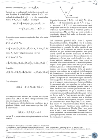 s iki9
                 v av 8
                    s

          Sabemos também que A1 (  , λ )= - B2 (  , λ )
                                  a               b
                                                      s i9
                                                       v8
          Supondo que os parâmetros λ se distribuem de acordo com
                            s il
                            vb
          uma densidade de probabilidade conjunta de ρ(λ) , nor-
          malizada à unidade, ∫ dλ ρ(λ) =1, o valor expectável da
          medida de A1 (  , λ ) e B2 (  , λ ) é dado por:
                         a              b                                        Vemos facilmente que E(  ,  ) = -1/2, E(  ,  ) = 1/2, e
                                                                                                                  a b               a c
                             a b         s i3
                                         vc            a           b
                                                                                      ,  ) = -1/2, donde se conclui que | E(  ,  ) - E(  ,  ) |
                                                                                 E( λ A a
                        E   ,  =∫ d λρ λ  A1   , λ  B 2   , λ =−∫ d λρb c 1   , λ  A1   , λ 
                                                                                                          b                      a b        a c
                                                                                 = 1 mas que 1 + E( b c   ,  ) = 1/2 , em claro desacordo com a
                                                                                 desigualdade deduzida. Se as desigualdades de Bell forem
  λρ λ  A1   , λ  B 2   , λ =−∫ d λρ λ  A1   , λ  A1   , λ 
               a             b                           a           b
                                                                                 verificadas experimentalmente, a Mecânica Quântica é
                                                                                 posta em cheque... Mas não é isso que acontece: todas as
                                             s ib
                                              vc                                 experiências feitas até hoje estão em desacordo com as
            Se considerarmos uma terceira direção, dada pelo vector desigualdades de Bell!
              , vem :
             c
                                                                                 Que conclusões podemos então tirar? A hipótese
            E  ,b
                a              a c                         [
                                                          1 a         1 b       1   , λ  A1   , λ 
                                                                                    a            c               ]
                     −E   ,  =−∫ d λρ λ  A   , λ  A   , λ − A fundamental para obter a desigualdade foi a da existência
                                                                                 de um conjunto de variáveis (escondidas) cujos valores
                                                                                 predeterminam os resultados das várias medidas. É uma
                              [        a        b             a            c   ]
 E   ,  =−∫ d λρ λ  A1   , λ  A1   , λ − A1   , λ  A1   , λ  hipótese que vai de encontro aos desejos secretos de
     a c

            Como A1 (  , λ ) = ±1 podemos ainda escrever:
                          a                                                 s ik
                                                                             va  muitos de nós, pois a sua validade permitiria dizer que o
     s i2
     va                                                                          caráter aleatório das medidas individuais em Mecânica
                                                                                 Quântica provém simplesmente do desconhecimento dos
                               a c                [         a            b          a            λ               ]
            E   ,  −E   ,  =−∫ d λρ λ  A1   , λ  A1   , λ − A1parâmetros  ,. λSe nos fosse possível conhecer os valores
                a b                                                                 , λ  A1  c 
                          size 12{ { vec12{ { vec {b}}} {} dessas variáveis poderíamos prever com certeza os
                                          size {a}}} {}
     a c      s i7
              vd                    a
                                             s ip
                                             b
                                              vc
 E   ,  =∫ d λρ λ  A1   , λ  A1   , λ  A1   , λ  A1  , λ −1 resultados individuais das medidas. A Mecânica Quântica
                                                [         b           c               ]
                                                                                 surgiria assim apenas como uma descrição de caráter
                                                                                 estatístico, devido ao conhecimento limitado que
            E também :                                                           teríamos dos sistemas individuais. Seria até possível
   size 12{E,  −Evec ∣≤∫ dvecvec {b}} ,)=1 Int, λ  ital "λρ" ( λ ) Aem que as variáveis λ obedecessem a
           ∣E   b {  , c {a}}} {}{b}}}             [                         imaginar uma teoria
                                                                                       ]
           size 12{{ vec {a}},λρ λ  1− A1  {}λ A   {d leis do movimento e tivessem {size 12{ vec A{a}}} {}{}
                 a ( size 12{ { {
                                a                             b            c                                 rSub size
                                                                                               size 12{ { vecsignificado físico. violação
                                                                                                   size 12{ { size 12{ {{} vec {c}}}
                                                                                                                   vec {b}}} {
                                                                                                                        {a}}} {}
  8{1} } ( } { vec {a}},λ ) B rSub { size 8{2} } ( { vec {b}},λ ) = - Int {d
                                                                         size 12{ {desigualdades de Bell nosize 12{ (12{{a}}} {a}}}
                                                                                 das vec {c}}}
  ital vec {b}} A rSub {d ital "λρ" } ( } size 12{ { vec {b}}} {}{} size 12{} size 12{ vec {} {c}}{
                                                                                                                    quadro size vec {deste tipo {}
                                                                                                                           de{ vec
                                                                                                                              uma teoria {b}}}
                                                                                                                                {           { vec
}}, { "λρ" ( λ ) ) = Int { size 8{1} ( λ ) A{ vec { size ) Aexplicada por uma “comunicação” instantânea
                                                                        rSub {a}},λ ser rSub { size 8{1}
                                                                                 poderia 12{ { vec {b}}} {}{}
  { ) B rSub { ) } 8{2} } ( { vec {b}},λ ) = - Intsize aparelhos { vec {c}}}não pode haver sinais
},λvec {b}},λ size {}                                                                  {d
                                                                                 entre os
                                                                                          size 12{
                                                                                                         de medida. Mas
            Concluimos que:
 size 8{1} } ( } { vec {a}},λ ) A rSub { size 8{1} } (                        que se propaguem instantaneamente... Outra possibilidade
                                                                                 é essa comunicação entre aparelhos de medida ocorrer
                              ∣E   ,  −E   ,  ∣≤1E   ,  
                                    a b        a c                 b c           quando os aparelhos são instalados e ajustados. Nesse caso
                                                                                 não é necessária uma comunicação instantânea. Mas já
12{E{( { vec {a}}, { vec {b}} ) - E ( { vec {a}}, {feitas experiências= - que os aparelhos de medida
 12{ vec {c}}} {}
                                                                                 foram
                                                                                             vec {c}} ) em Int
                                                                                 só eram ajustados quando as partículas já estavam em voo
 l "λρ" ( λ ) left [A rSub { size 8{1} } ( { vec {a}},λ ) A rSub { size
                                                                                 em direção a eles5... Parece portanto que não é possível
 } ( {Esta desigualdade ) - -EA rSub {John Bell, umvec({c}} ) = - Int ) A rSub {
             vec {b}},λ)foi deduzida vec size 8{1} físico de vec {a}},λ
                                                 por {a}}, { }                {
 {a}}, { vec {b}}                         ( {                                   construir uma teoria mais completa que a Mecânica
 {1} } partículas do CERN, } )19644vec hoje {} ) Acomo Quântica6. Podemos assim responder à pergunta formulada
             ( { vec 8{1} em ( right é {a}},λ
 ft [A rSub { size            {c}},λ          { , e ]} } conhecida rSub { size
 }},λ ) uma das desigualdades de Bell. ( { vec {a}},λ ) Apor Einstein no título do seu artigo: “Yes, it can... so far”.
              - A rSub { size 8{1} }                                               rSub {
            Se efetuarmos ]} } {} facilmente concluímos que a Este assunto foi amplamente discutido durante décadas,
c {c}},λ ) right                os cálculos
12{E (Mecânica vec {a}}} {}{b}} ) - E ( { vec ,{a}}, { habitualmente ) = - Int como académico ou
     size 12{ { Quântica { vecpara o valor expectável E( a sendo vec {c}} classificado
               { vec {a}}, prevê
             ) o) left [A rSub { size 8{1} } ( { vec {a}},λ ) Ado domínio da filosofia. Mas, como tantas
 l "λρ" ( λ resultado:
            b                                                                    tido como rSub { size
 } ( { vec {b}},λ ) - A rSub { size 8{1} } ( { vec {a}},λ ) esta investigação “fundamental” teve
                                                                                 vezes acontece, A rSub {
{a}}, { vec {b}} E   ,E =〈{ vec ⋅ 〉=−a⋅bvec {c}} ) =inesperados. Os sistemas de fotões correlacionados7
                                 ) a  (  ⋅  {a}},{
                                      - b                                        frutos
                                                                                            Int
 {1} } ( { vec {c}},λ ) rightσ]}b} {}       σ1 a 2
 Sub { size 8{1} } ( { vec {a}},λ ) A rSub { size(“entangled”) usados em todos estes testes são hoje a base
                                                                                   8{1} } (
 [A rSub { size 8{1} } ( { vec {b}},λ ) A rSub { dos computadores quânticos...
            em que    σ é um vector cujas componentes são as matrizes size 8{1}
            de Pauli.
   - 1 right ]} } {}
ne E ( { vec {a}}, { vec {b}} ) - E ( { vec {a}}, { vec {c}} )
 t {d ital "λρ" ( λ ) left [1 - A rSub { size 8{1} } ( { vec {b}},λ )
e 8{1}4 } the Einstein-Podolsky-Rosen paradox”, J. S. Bell, Physics 1, 195–200 (1964).
         “On ( { vec {c}},λ ) right ]} } {}
          5“Experimental Test of Bell’s Inequalities Using Time-Varying Analyzers”, A. Aspect, J. Dalibard, and G. Roger, Phys. Rev. Lett. 49, 1804–1807 (1982).
          6 Há muitas e variadas deduções de desigualdades de Bell que partem de pressupostos ligeiramente diferentes. Mas todas as desigualdades deduzidas são viola-
          das…
          7 A grande maioria das experiências efetuadas recorreu a pares de fotões com polarizações correlacionadas e não a pares de eletrões.



          RESISTANCE                                                                                                                               Junho 2011            8
 