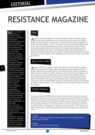 EDITORIAL


     RESISTANCE MAGAZINE
     M     ais um semestre
           passou e a
     Resistance procura
                                   Síria


                                 A
     aperfeiçoar a qualidade          guerra civíl síria não parece ter fim à vista. Desde o início do conflito, estima-
     a cada edição,                   se um número de fatalidades acima de 60 mil pessoas de acordo com a ONU. A
     aprendendo sempre com       grande maioria de pessoas são inocentes. O Ocidente nada faz devido aos aliados de
     os erros do passado.        Bashar al-Assad, a Rússia e a China. No entanto, a Síria possui armas biológicas, que
     Daqui em diante vamos       torna a guerra civil muito perigosa para todos os habitantes do Ocidente, devido à
     tentar distanciar-nos       incerteza do paradeiro destas e da existência de um grupo rebelde apoiado pela Al-
     da revista generalista      Qaeda.O Ocidente tem de reagir o mais rápido possível, e não querendo participar
     a que vos temos             numa guerra necessita urgentemente de apoiar os rebeldes não apoiados pela Al-Qaeda
     habituado e abraçar         de forma a controlar a guerra civil e impedir que exista outro país a querer a destruição
     temas mais científicos.     do Ocidente.
     Iremos acompanhar a
     investigação realizada
     pelos centros de              Que se lixe a troika
     investigação sediados
     no Departamento de

                                 A
     Física, bem como
1    acompanhar os avanços
                                      guerra civíl síria não parece ter fim à vista. Desde o início do conflito, estima-
                                      se um número de fatalidades acima de 60 mil pessoas de acordo com a ONU. A
     científicos mundiais na     grande maioria de pessoas são inocentes. O Ocidente nada faz devido aos aliados de
     área da Física. O nosso     Bashar al-Assad, a Rússia e a China. No entanto, a Síria possui armas biológicas, que
     objectivo é ser a revista   torna a guerra civil muito perigosa para todos os habitantes do Ocidente, devido à
     mais importante do          incerteza do paradeiro destas e da existência de um grupo rebelde apoiado pela Al-
     género a nível nacional     Qaeda. O Ocidente tem de reagir o mais rápido possível, e não querendo participar
     no final deste ano.         numa guerra necessita urgentemente de apoiar os rebeldes não apoiados pela Al-Qaeda
     Aliado à área da            de forma a controlar a guerra civil e impedir que exista outro país a querer a destruição
     Física, vamos               do Ocidente.
     tentar acompanhar
     o movimento
     empreendedor na               Eleições Italianas
     cidade de Coimbra
     tentado aprender com as
     experiências daqueles       As eleições italianas do último fim de semana são um lembrete de todos os males da
     que sonham mais alto.       democracia. Berlusconi foi o anterior primeiro ministro que governou Itália na última
     Assim, teremos um           década e que permitiu a falência deste país. Beppe Grilo, um actor cómico que promete
     artigo empreendedor em      voltar atrás nas medidas de austeridade colocadas em prática pelo anterior Governo.
     cada edição.                Os dois partidos liderados por estes dois políticos são 2 dos 3 partidos representados
     Com o céu como              no senado italiano. A demagogia e a ignorância vencem eleições, o que é muito assus-
     limite já começámos a       tador. O povo italiano à beira de um precipício parece determinado a dar um passo em
     formação em hardware        frente.
     electrónico para
     complementar os nossos
     estudos.
                                   A Edição:
     O nosso site está a ser
                                   Andreia Fernandes, Karen Duarte, Frederico Borges, Joana Faria, Adriana Correia,
     terminado e responderá
                                   Adriana Leal, Sara Raquel
     a todas as tuas dúvidas.
     A Resistance está cá
                                   O Design:
     para ficar, e contamos
                                   Pedro Silva, Felipe Trenk e Heloísa Sobral
     com a tua presença!

    Fevereiro 2013                                                                                           RESISTANCE
 