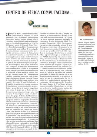 CENTRO DE FÍSICA COMPUTACIONAL



O    Centro de Física Computacional (CFC)
     da Universidade de Coimbra (UC) tem
atualmente cerca de quarenta investigadores
                                                   versidade de Coimbra (UC-LCA) mantém em
                                                   operação o supercomputador Milipeia (com
                                                   capacidade de processamento de 1,6 TFlop/s
doutorados, tendo a maioria vínculo laboral        ) e outros sistemas igualmente dedicados à        Dr. Manuel Fiolhais
com cinco instituições portuguesas de ensino       computação de alto desempenho (High Per-
superior (incluindo, naturalmente, a UC). Em       formance Computing – HPC). As competên-         Manuel Joaquim Baptista
2007, com a junção do Centro de Física Teóri-      cias na área da computação paralela de alto     Fiolhais terminou o curso
ca e do então Centro de Física Computacional,      desempenho começaram a desenvolver-se no        agregado e doutorou-se
foi constituída uma unidade de investigação        final dos anos noventa do século passado (al-   em Física Teórica no
de maior dimensão onde se desenvolve inves-        tura em que se fundou o CFC). O CFC é uni-      Departamento de Física
tigação em vários domínios da Física, tanto        dade de investigação de referência na área de   da FCTUC em 1988.
na vertente teórica como na computacional. A       HPC e representa Portugal no consórcio euro-    Actualmente coordena o
investigação que se realiza no CFC tem por         peu PRACE (Partnership for Advanced Com-        Centro de Física Com-
objeto sistemas de variadíssima dimensão,          puting in Europe) que visa o desenvolvimento    putacional e assume a
desde as partículas elementares às estrelas e      de uma infraestrutura pan-europeia de super-    presidência do Instituto
às galáxias. O Centro está organizado em gru-      computação. Portugal é um dos cerca de vinte    para a pesquisa interdis-
pos de investigação. Nos grupos de Partícu-        países europeus que integram a organização.     ciplinar da UC.
las e Campos e de Interações Fundamentais          Hoje, não restam dúvidas que, tanto na Físi-
estudam-se sistemas hadrónicos no regime de        ca como nas outras áreas científicas, a com-
baixas energias recorrendo a modelos efetivos      putação de alto desempenho, com a inerente                              8
e, no regime de altas energias, usando sim-        produção, análise e tratamento de enormes
ulações computacionais da Cromodinâmica            quantidades de dados (big data) é crucial no
Quântica formulada numa rede espácio-tem-          desenvolvimento científico e tecnológico, a
poral. Ainda nestes grupos, fazem-se estudos       par da teoria e da experimentação. Em 2013,
de Física Nuclear Relativista e, tendo por base    o CFC deve poder dispor de um novo super-
equações de estado de matéria hadrónica e          computador (já com desempenho da ordem
de quarks, investigam-se estrelas compactas        das muitas dezenas de TFlop/s) que, tal como
designadamente a sua constituição, proprie-        o supercomputador Milipeia, ficará ao serviço
dades e a ocorrência de campos magnéticos          não só dos seus membros, como também de
ultra-fortes. O grupo que se dedica ao estu-       outros investigadores da UC e do país.
do das estrelas compactas integra uma rede
europeia de investigação nessa área (Com-
pStar). No grupo de Física da Matéria Con-
densada estudam-se nano-sistemas, sobretudo
agregados metálicos e agregados de carbono
e fazem-se também estudos de caraterização
espetroscópica de biomoléculas complexas.
Em particular a simulação computacional da
resposta à excitação por luz de biomoléculas
pode ser importante no controle de biopro-
cessos com relevância médica. O grupo tem
uma forte ligação a investigadores nas áreas
de bioquímica e de neurociências. Há ainda
no CFC um grupo de investigação dedicado a
assuntos da didática da física e da história das
ciências (com natural enfoque na física). Mais
informações sobre a atividade e a produção
científica podem ser obtidos na página web do
CFC [http://cfc.fis.uc.pt/]. Adstrito ao CFC, o
Laboratório de Computação Avançada da Uni-

RESISTANCE                                                                                          Fevereiro 2013
 