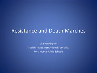 Resistance and Death Marches Lisa Pennington Social Studies Instructional Specialist Portsmouth Public Schools 