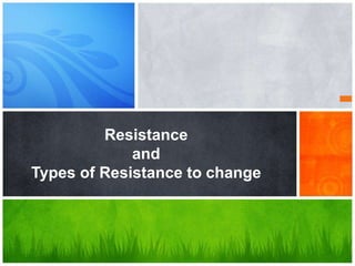 Resistance
and
Types of Resistance to change
 