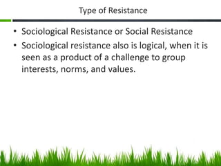 Type of Resistance
• Sociological Resistance or Social Resistance
• Sociological resistance also is logical, when it is
se...