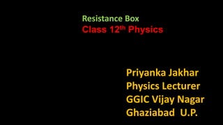 Priyanka Jakhar
Physics Lecturer
GGIC Vijay Nagar
Ghaziabad U.P.
Resistance Box
Class 12th Physics
 